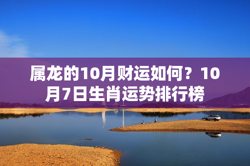 属龙的10月财运如何？10月7日生肖运势排行榜