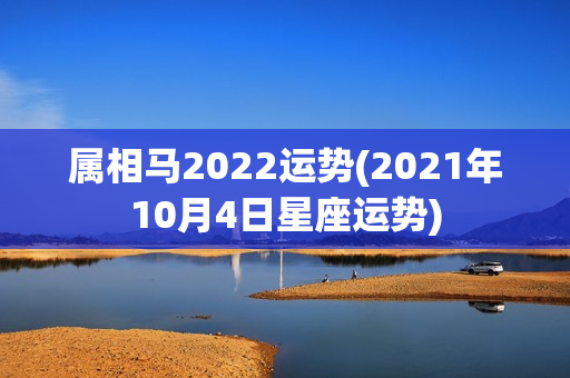 属相马2022运势(2021年10月4日星座运势)