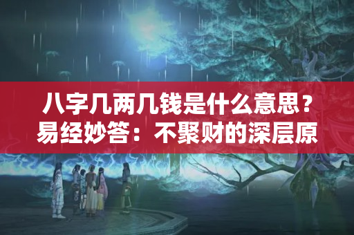 八字几两几钱是什么意思？易经妙答：不聚财的深层原因，为何财来财去守财不易