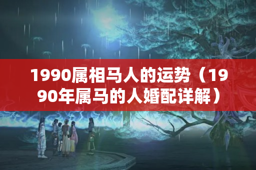 1990属相马人的运势（1990年属马的人婚配详解）