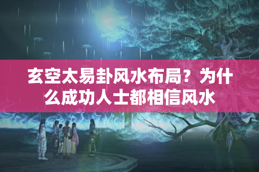 玄空太易卦风水布局？为什么成功人士都相信风水