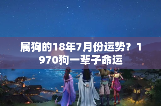 属狗的18年7月份运势？1970狗一辈子命运