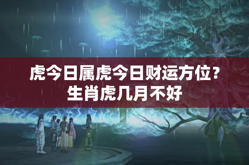 虎今日属虎今日财运方位？生肖虎几月不好