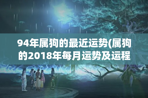 94年属狗的最近运势(属狗的2018年每月运势及运程)