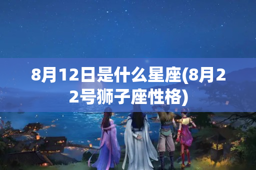 8月12日是什么星座(8月22号狮子座性格)