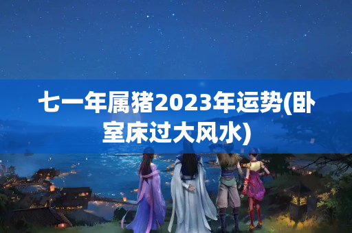 七一年属猪2023年运势(卧室床过大风水)