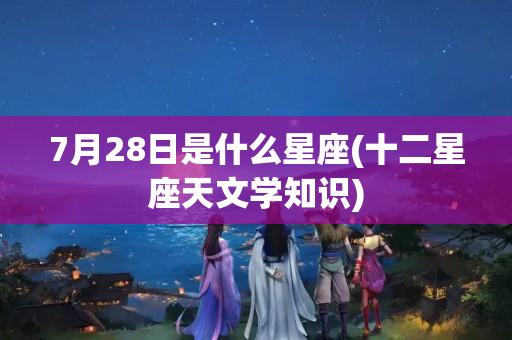 7月28日是什么星座(十二星座天文学知识)