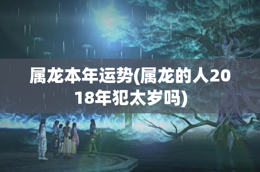 属龙本年运势(属龙的人2018年犯太岁吗)