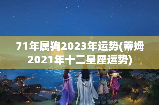 71年属狗2023年运势(蒂姆2021年十二星座运势)