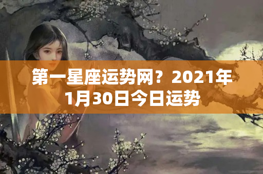 第一星座运势网？2021年1月30日今日运势