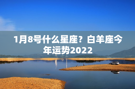 1月8号什么星座？白羊座今年运势2022