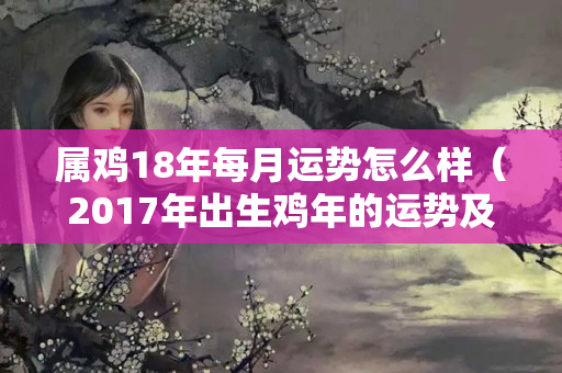 属鸡18年每月运势怎么样（2017年出生鸡年的运势及运程）