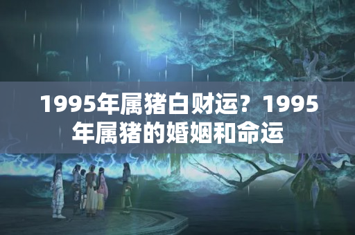 1995年属猪白财运？1995年属猪的婚姻和命运