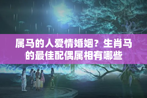 属马的人爱情婚姻？生肖马的最佳配偶属相有哪些