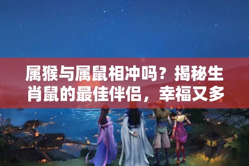 属猴与属鼠相冲吗？揭秘生肖鼠的最佳伴侣，幸福又多金