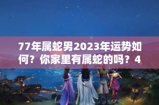 77年属蛇男2023年运势如何？你家里有属蛇的吗？4月运势大吉大利！