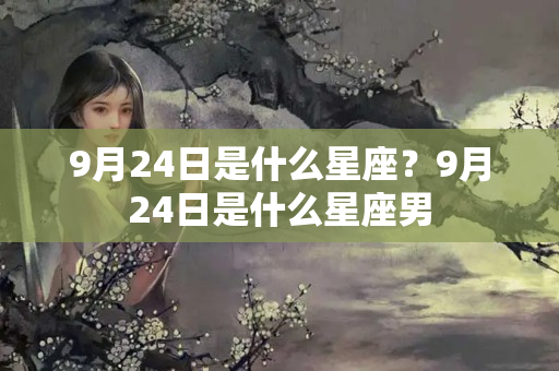 9月24日是什么星座？9月24日是什么星座男