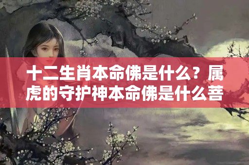 十二生肖本命佛是什么？属虎的守护神本命佛是什么菩萨