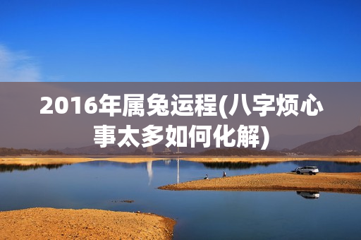 2016年属兔运程(八字烦心事太多如何化解)