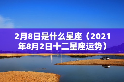 2月8日是什么星座（2021年8月2日十二星座运势）