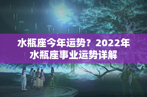 水瓶座今年运势？2022年水瓶座事业运势详解