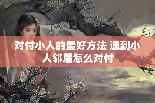 对付小人的最好方法 遇到小人邻居怎么对付