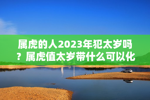 属虎的人2023年犯太岁吗？属虎值太岁带什么可以化解灾煞