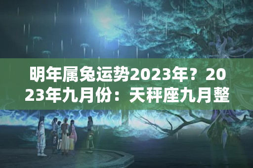 明年属兔运势2023年？2023年九月份：天秤座九月整体运势，好事发生节点以及注意事项