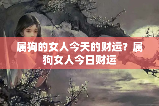 属狗的女人今天的财运？属狗女人今日财运