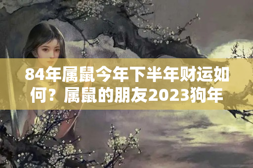 84年属鼠今年下半年财运如何？属鼠的朋友2023狗年财运解析，值得留意！