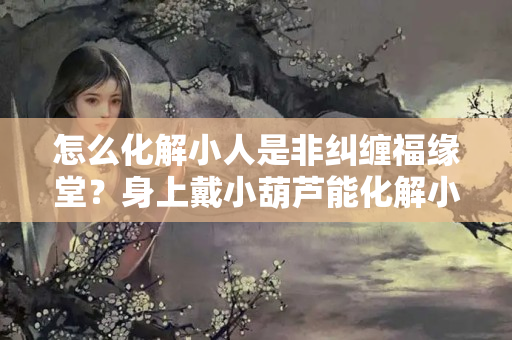 怎么化解小人是非纠缠福缘堂？身上戴小葫芦能化解小人吗女性