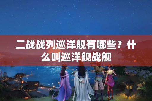 二战战列巡洋舰有哪些？什么叫巡洋舰战舰