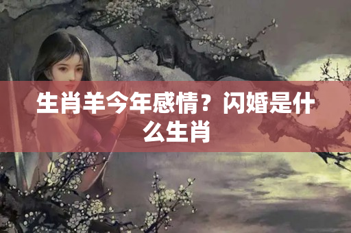 生肖羊今年感情？闪婚是什么生肖