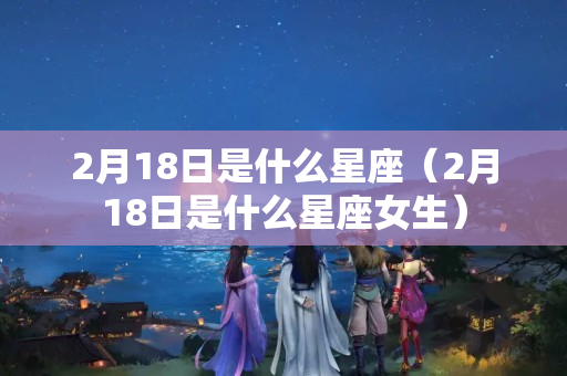 2月18日是什么星座（2月18日是什么星座女生）