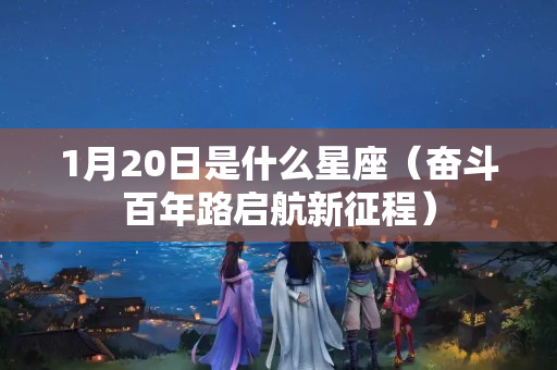 1月20日是什么星座（奋斗百年路启航新征程）