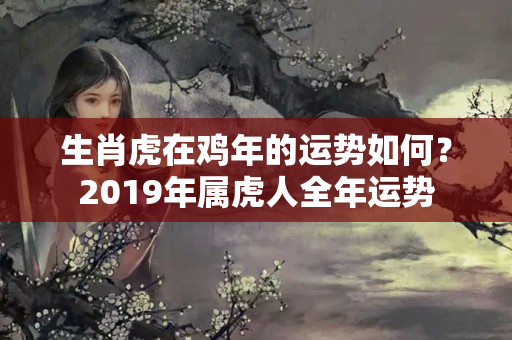 生肖虎在鸡年的运势如何？2019年属虎人全年运势