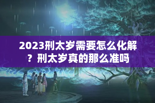 2023刑太岁需要怎么化解？刑太岁真的那么准吗