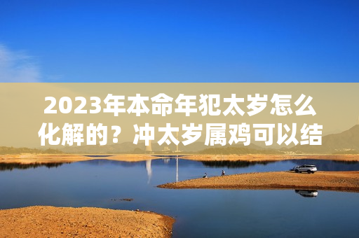 2023年本命年犯太岁怎么化解的？冲太岁属鸡可以结婚吗