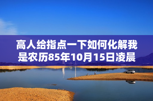 高人给指点一下如何化解我是农历85年10月15日凌晨2点生？婚姻上犯小人是什么意思