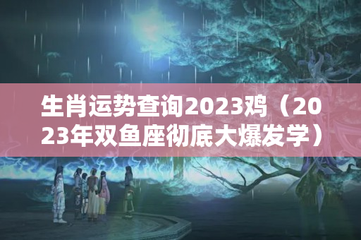 生肖运势查询2023鸡（2023年双鱼座彻底大爆发学）