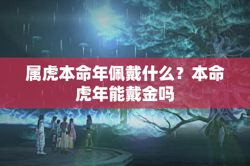 属虎本命年佩戴什么？本命虎年能戴金吗