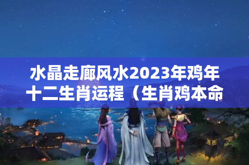 水晶走廊风水2023年鸡年十二生肖运程（生肖鸡本命年款），2023犯太岁为什么不能穿红