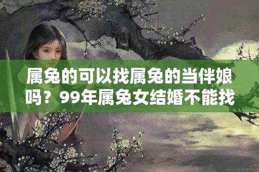 属兔的可以找属兔的当伴娘吗？99年属兔女结婚不能找伴娘吗