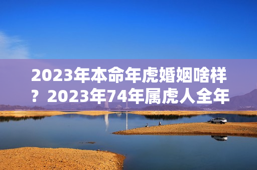 2023年本命年虎婚姻啥样？2023年74年属虎人全年运势