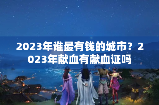 2023年谁最有钱的城市？2023年献血有献血证吗