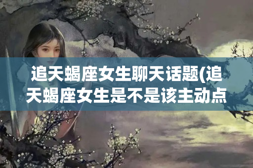 追天蝎座女生聊天话题(追天蝎座女生是不是该主动点)