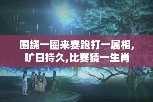 围绕一圈来赛跑打一属相,旷日持久,比赛猜一生肖