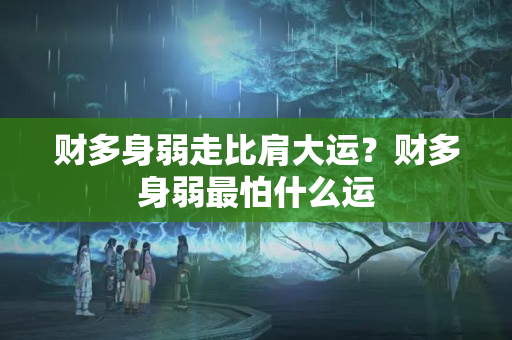 财多身弱走比肩大运？财多身弱最怕什么运