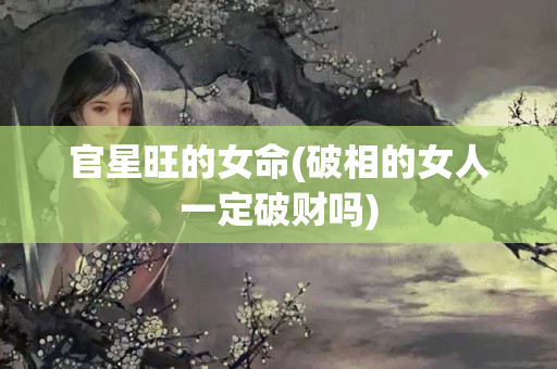 官星旺的女命(破相的女人一定破财吗)