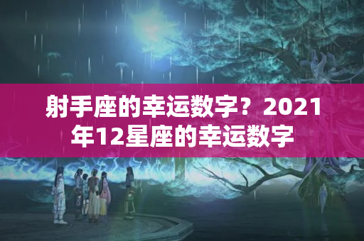 射手座的幸运数字？2021年12星座的幸运数字